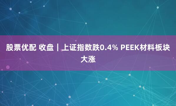 股票优配 收盘｜上证指数跌0.4% PEEK材料板块大涨