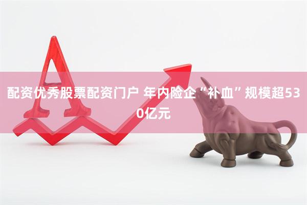 配资优秀股票配资门户 年内险企“补血”规模超530亿元