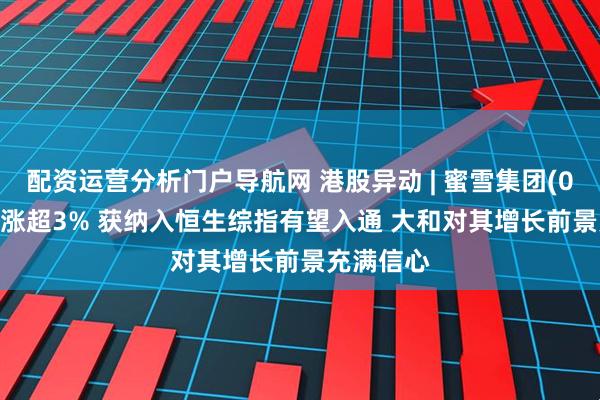 配资运营分析门户导航网 港股异动 | 蜜雪集团(02097)再涨超3% 获纳入恒生综指有望入通 大和对其增长前景充满信心
