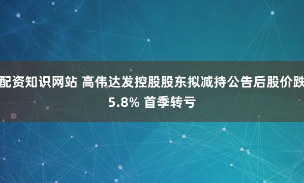 配资知识网站 高伟达发控股股东拟减持公告后股价跌5.8% 首季转亏