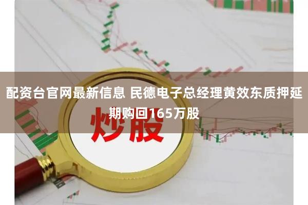 配资台官网最新信息 民德电子总经理黄效东质押延期购回165万股