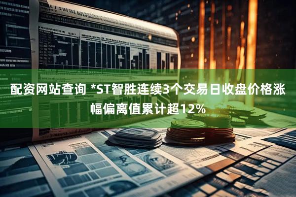 配资网站查询 *ST智胜连续3个交易日收盘价格涨幅偏离值累计超12%