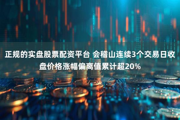 正规的实盘股票配资平台 会稽山连续3个交易日收盘价格涨幅偏离值累计超20%