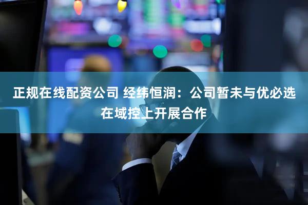 正规在线配资公司 经纬恒润：公司暂未与优必选在域控上开展合作