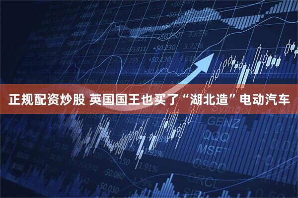 正规配资炒股 英国国王也买了“湖北造”电动汽车