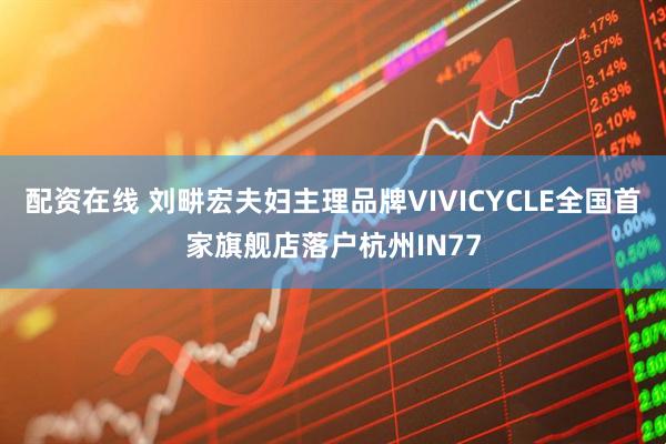配资在线 刘畊宏夫妇主理品牌VIVICYCLE全国首家旗舰店落户杭州IN77