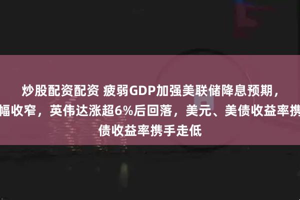 炒股配资配资 疲弱GDP加强美联储降息预期，美股涨幅收窄，英伟达涨超6%后回落，美元、美债收益率携手走低