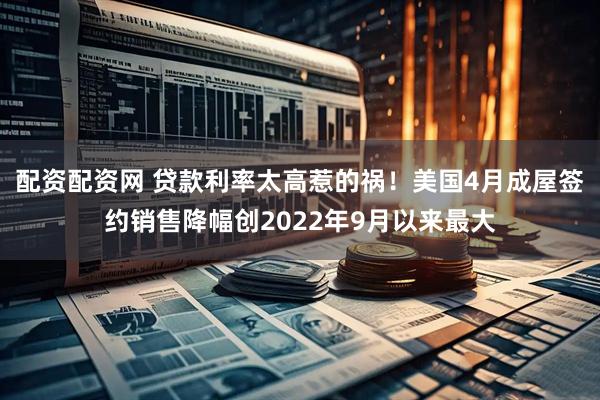配资配资网 贷款利率太高惹的祸！美国4月成屋签约销售降幅创2022年9月以来最大