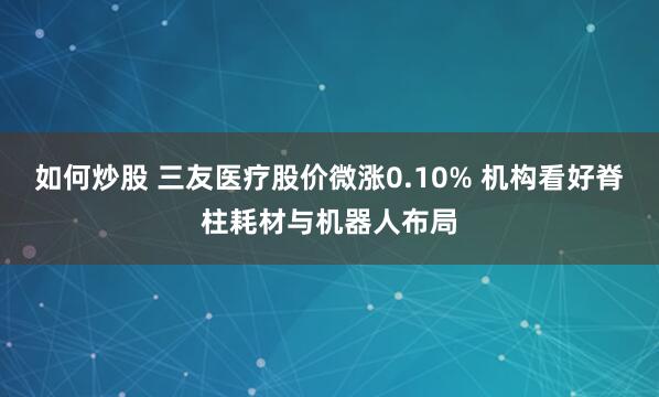 如何炒股 三友医疗股价微涨0.10% 机构看好脊柱耗材与机器人布局
