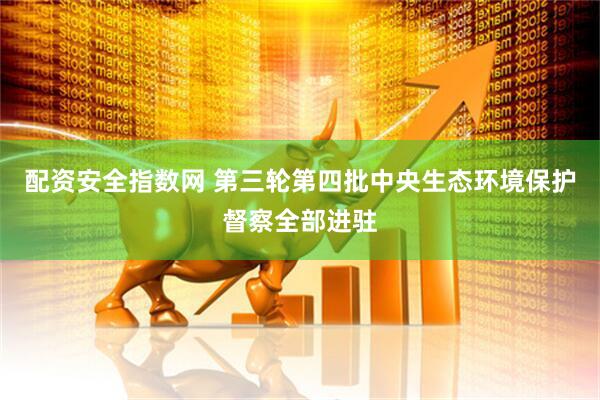 配资安全指数网 第三轮第四批中央生态环境保护督察全部进驻
