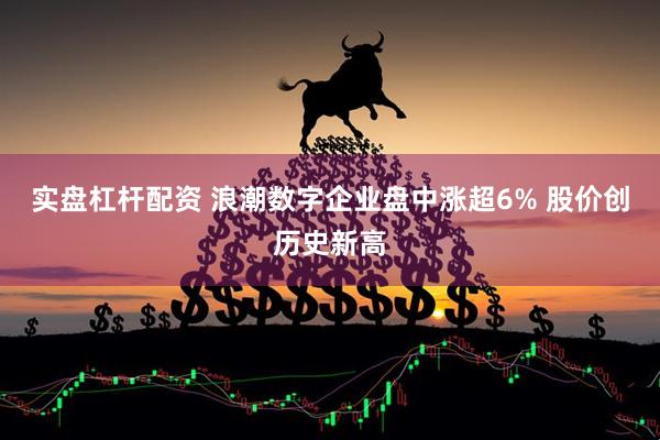 实盘杠杆配资 浪潮数字企业盘中涨超6% 股价创历史新高