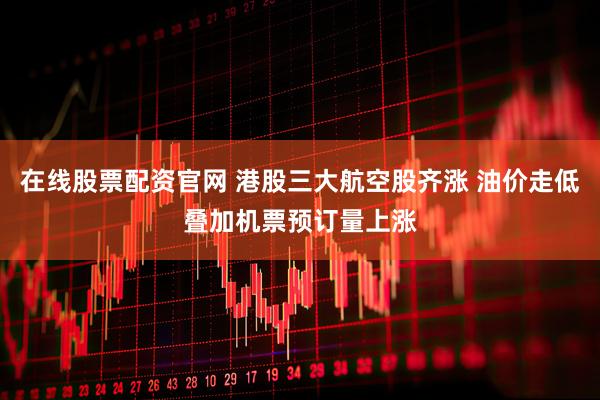 在线股票配资官网 港股三大航空股齐涨 油价走低叠加机票预订量上涨