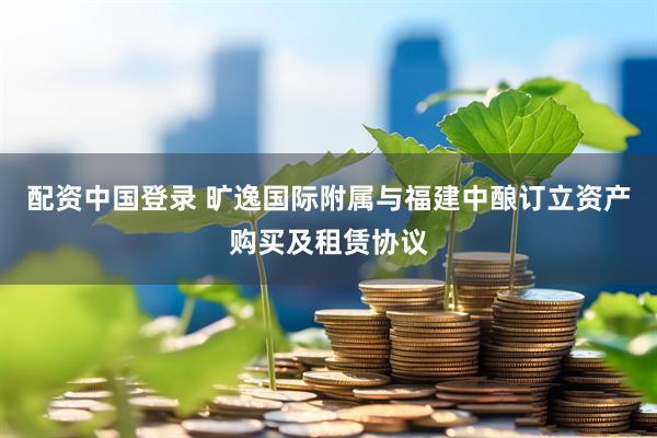 配资中国登录 旷逸国际附属与福建中酿订立资产购买及租赁协议