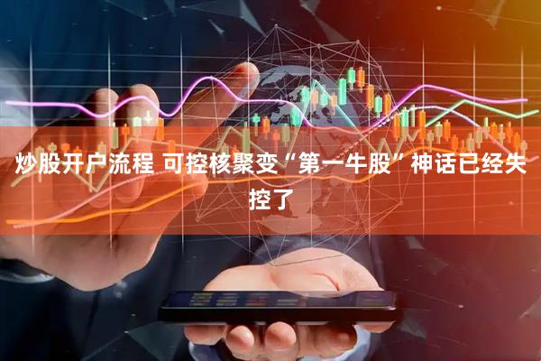 炒股开户流程 可控核聚变“第一牛股”神话已经失控了