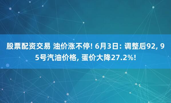 股票配资交易 油价涨不停! 6月3日: 调整后92, 95号汽油价格, 蛋价大降27.2%!
