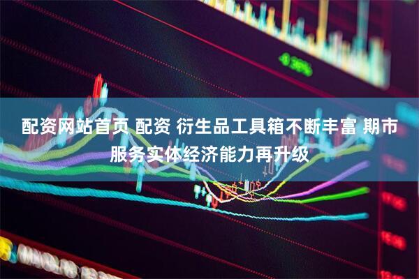 配资网站首页 配资 衍生品工具箱不断丰富 期市服务实体经济能力再升级