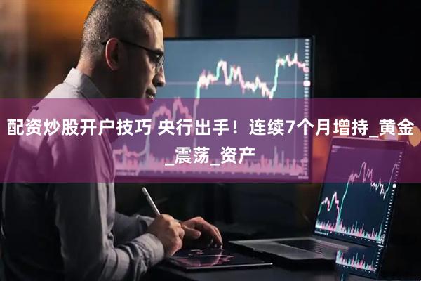 配资炒股开户技巧 央行出手！连续7个月增持_黄金_震荡_资产