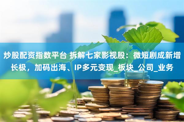 炒股配资指数平台 拆解七家影视股：微短剧成新增长极，加码出海、IP多元变现_板块_公司_业务