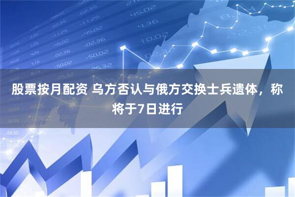 股票按月配资 乌方否认与俄方交换士兵遗体，称将于7日进行