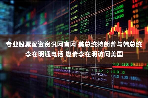 专业股票配资资讯网官网 美总统特朗普与韩总统李在明通电话 邀请李在明访问美国