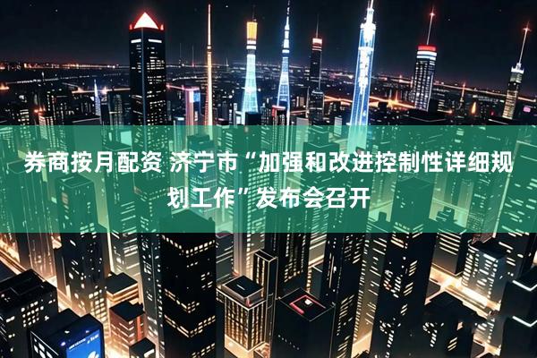 券商按月配资 济宁市“加强和改进控制性详细规划工作”发布会召开