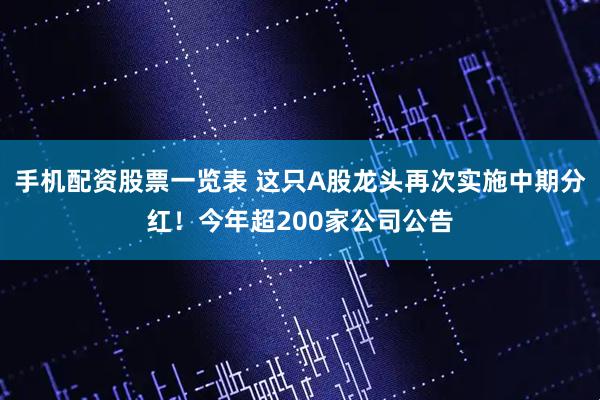 手机配资股票一览表 这只A股龙头再次实施中期分红！今年超200家公司公告