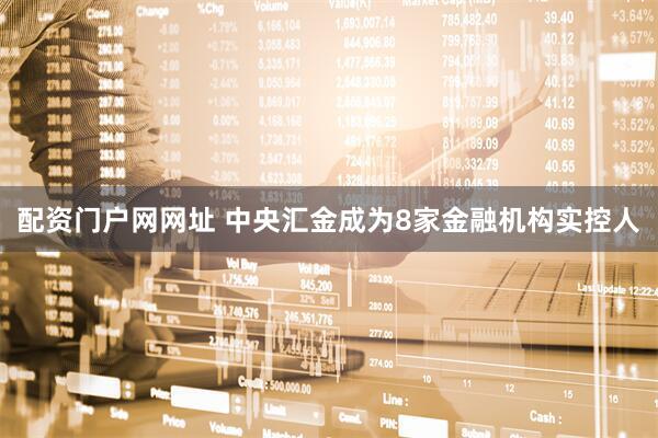 配资门户网网址 中央汇金成为8家金融机构实控人
