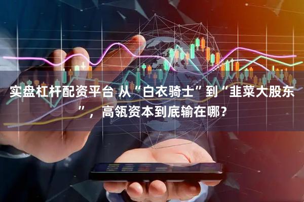 实盘杠杆配资平台 从“白衣骑士”到“韭菜大股东”，高瓴资本到底输在哪？