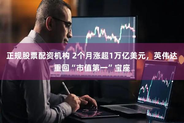正规股票配资机构 2个月涨超1万亿美元，英伟达重回“市值第一”宝座