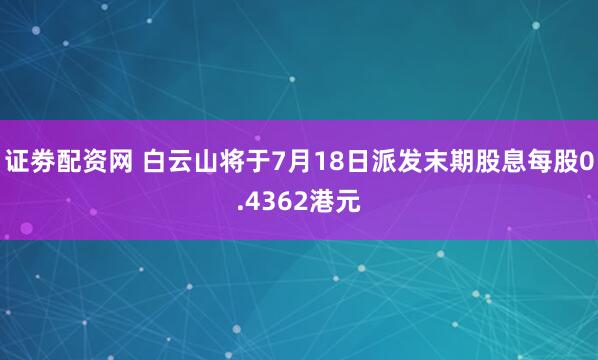 证劵配资网 白云山将于7月18日派发末期股息每股0.4362港元
