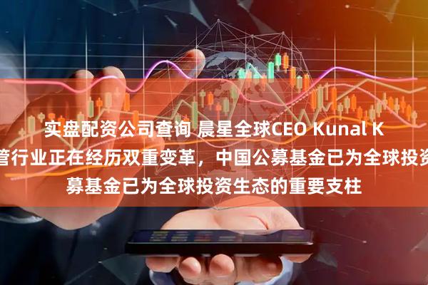 实盘配资公司查询 晨星全球CEO Kunal Kapoor：全球资管行业正在经历双重变革，中国公募基金已为全球投资生态的重要支柱