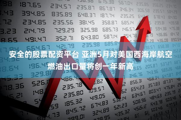 安全的股票配资平台 亚洲5月对美国西海岸航空燃油出口量将创一年新高