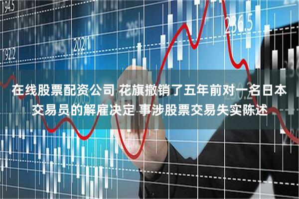 在线股票配资公司 花旗撤销了五年前对一名日本交易员的解雇决定 事涉股票交易失实陈述