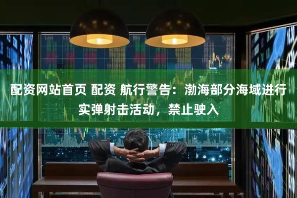 配资网站首页 配资 航行警告：渤海部分海域进行实弹射击活动，禁止驶入