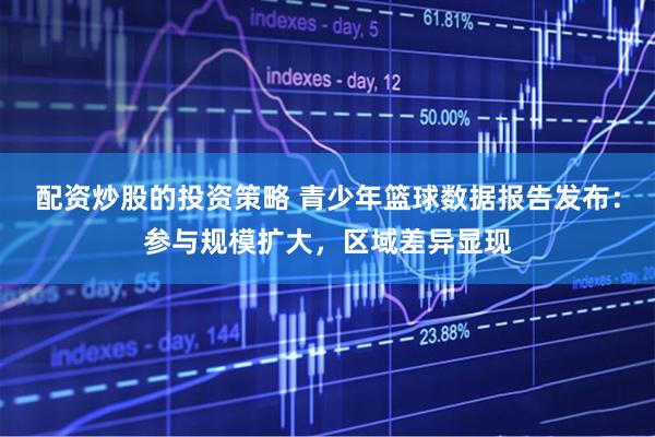 配资炒股的投资策略 青少年篮球数据报告发布：参与规模扩大，区域差异显现