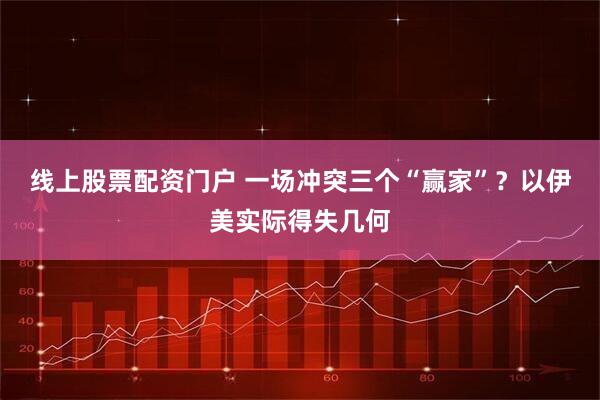线上股票配资门户 一场冲突三个“赢家”？以伊美实际得失几何