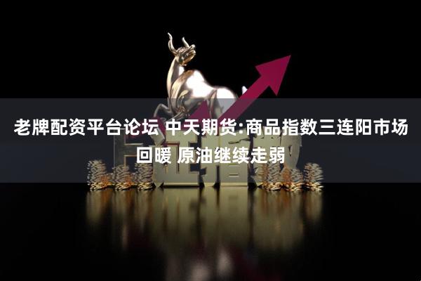 老牌配资平台论坛 中天期货:商品指数三连阳市场回暖 原油继续走弱