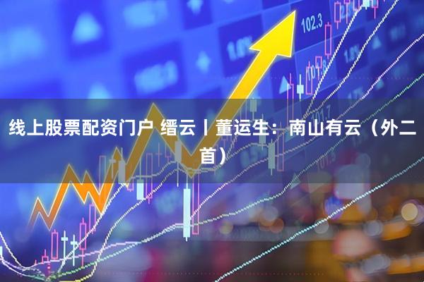 线上股票配资门户 缙云丨董运生：南山有云（外二首）