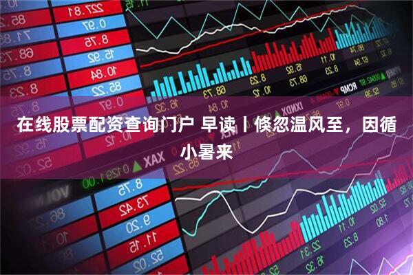 在线股票配资查询门户 早读丨倏忽温风至，因循小暑来