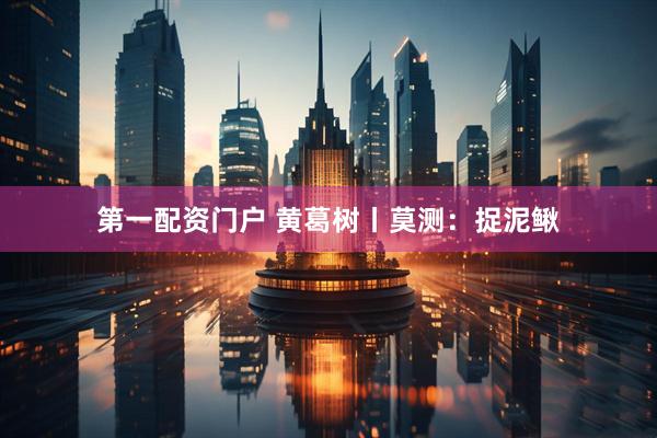 第一配资门户 黄葛树丨莫测：捉泥鳅