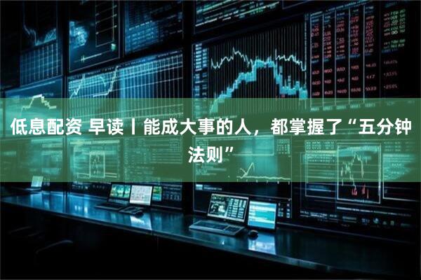 低息配资 早读丨能成大事的人，都掌握了“五分钟法则”