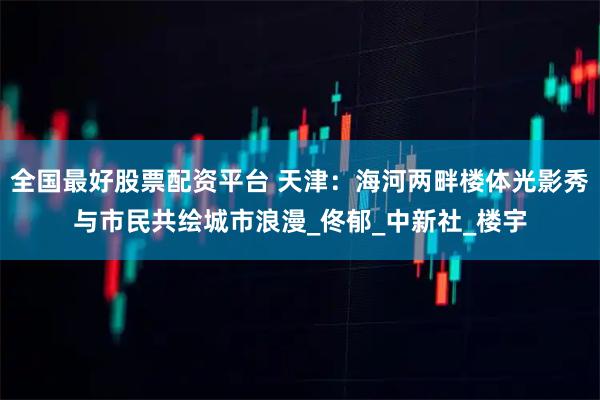 全国最好股票配资平台 天津：海河两畔楼体光影秀与市民共绘城市浪漫_佟郁_中新社_楼宇