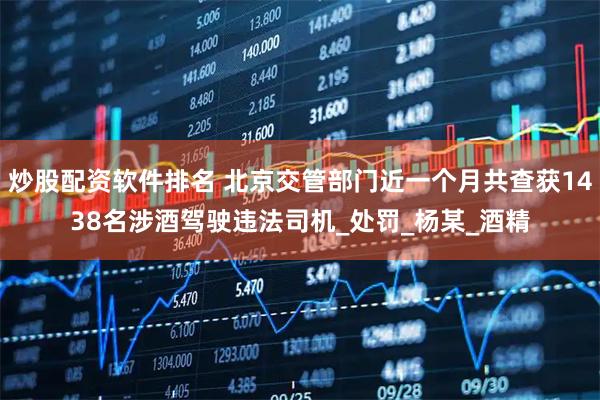 炒股配资软件排名 北京交管部门近一个月共查获1438名涉酒驾驶违法司机_处罚_杨某_酒精