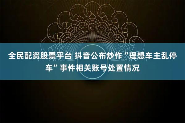 全民配资股票平台 抖音公布炒作“理想车主乱停车”事件相关账号处置情况