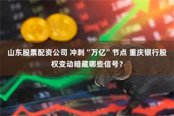 山东股票配资公司 冲刺“万亿”节点 重庆银行股权变动暗藏哪些信号？