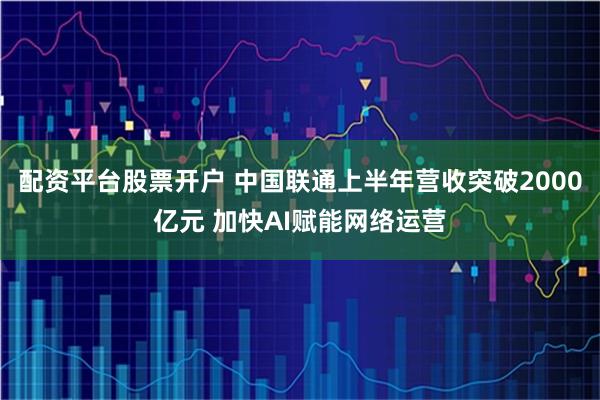 配资平台股票开户 中国联通上半年营收突破2000亿元 加快AI赋能网络运营