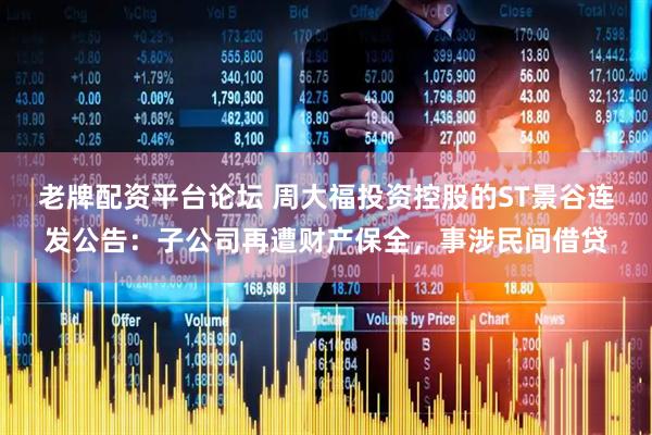 老牌配资平台论坛 周大福投资控股的ST景谷连发公告：子公司再遭财产保全，事涉民间借贷