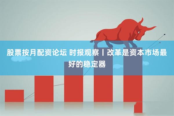 股票按月配资论坛 时报观察丨改革是资本市场最好的稳定器