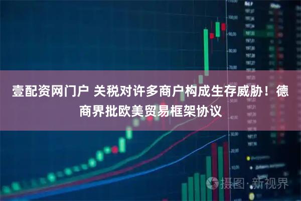 壹配资网门户 关税对许多商户构成生存威胁！德商界批欧美贸易框架协议