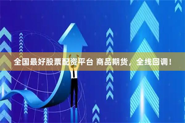 全国最好股票配资平台 商品期货，全线回调！